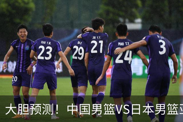 大胆预测！中国男篮VS日本男篮亚运会，中国男篮大胜，原因有4点
